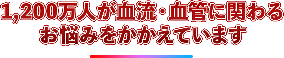 1,200万人が血流・血管に関わるお悩みをかかえています