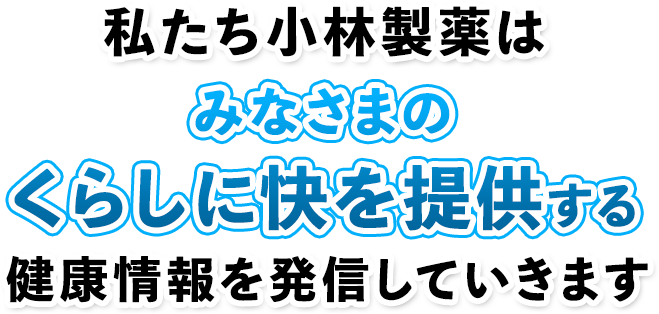 私たち小林製薬はみなさまのくらしに快を提供する健康情報を発信していきます